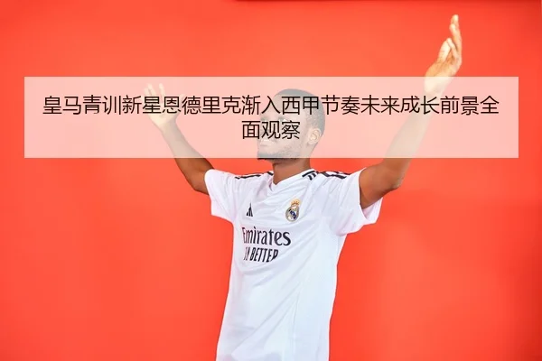皇马青训新星恩德里克渐入西甲节奏未来成长前景全面观察