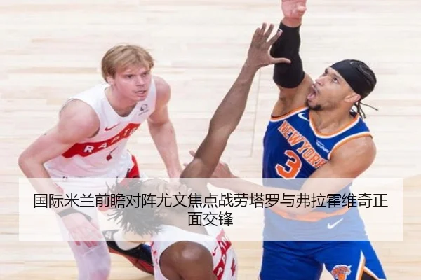 国际米兰前瞻对阵尤文焦点战劳塔罗与弗拉霍维奇正面交锋