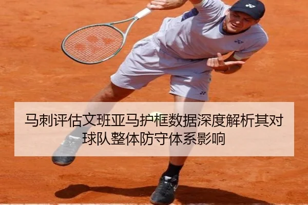 马刺评估文班亚马护框数据深度解析其对球队整体防守体系影响